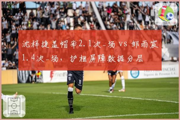 沈梓捷盖帽率2.1次_场 vs 邹雨宸1.4次_场，护框屏障数据分层