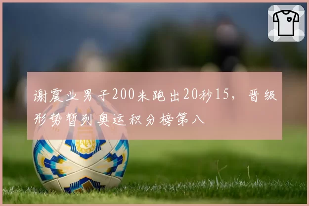 谢震业男子200米跑出20秒15，晋级形势暂列奥运积分榜第八