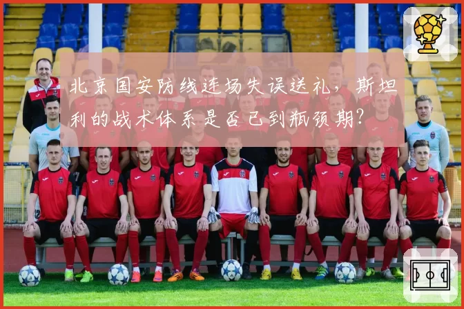 北京国安防线连场失误送礼，斯坦利的战术体系是否已到瓶颈期？