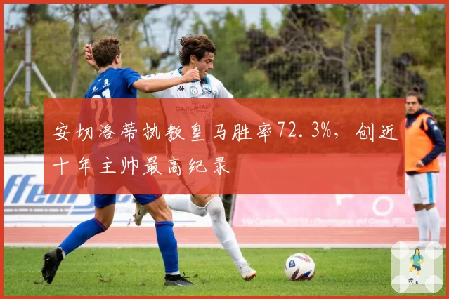 安切洛蒂执教皇马胜率72.3%,创近十年主帅最高纪录