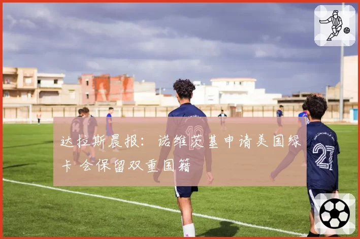 达拉斯晨报:诺维茨基申请美国绿卡 会保留双重国籍