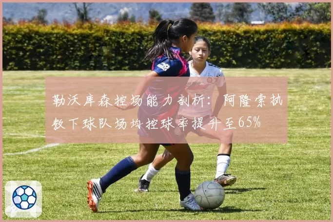 勒沃库森控场能力剖析：阿隆索执教下球队场均控球率提升至65%