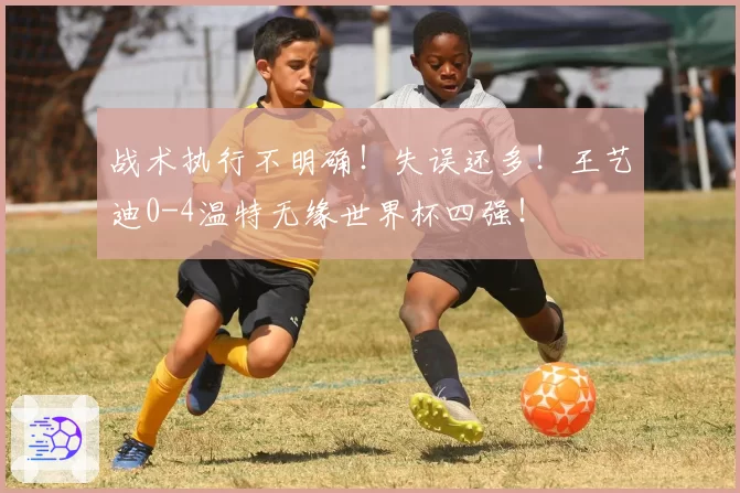 战术执行不明确！失误还多！王艺迪0-4温特无缘世界杯四强！