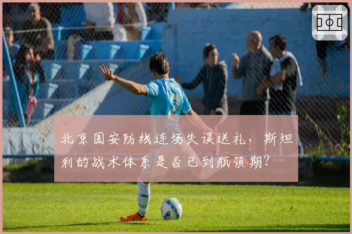 北京国安防线连场失误送礼，斯坦利的战术体系是否已到瓶颈期？