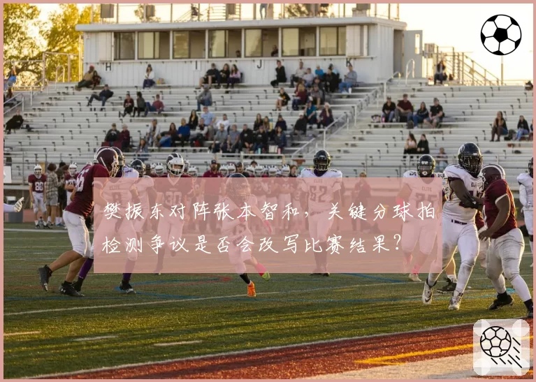 樊振东对阵张本智和，关键分球拍检测争议是否会改写比赛结果？