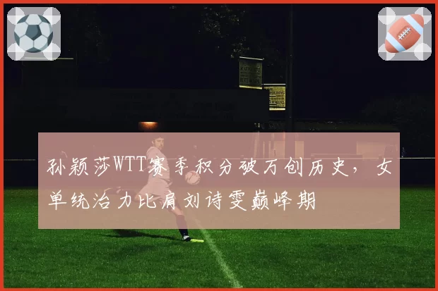 孙颖莎WTT赛季积分破万创历史,女单统治力比肩刘诗雯巅峰期