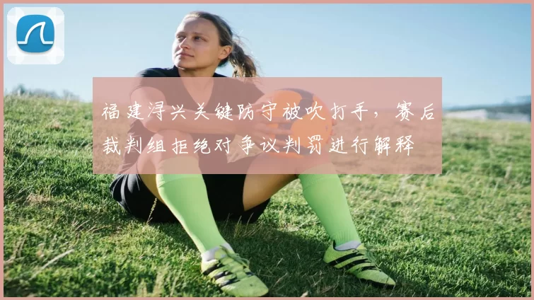 福建浔兴关键防守被吹打手，赛后裁判组拒绝对争议判罚进行解释
