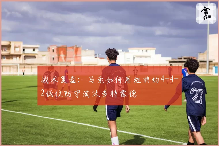 战术复盘：马竞如何用经典的4-4-2低位防守淘汰多特蒙德