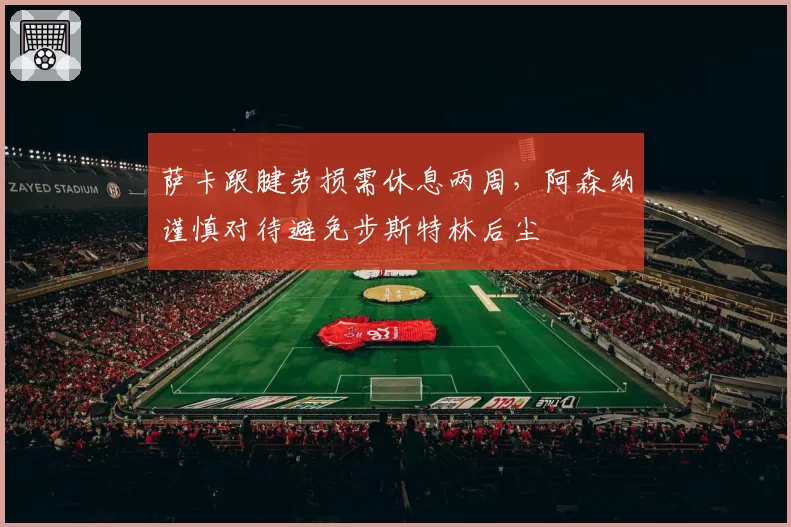 萨卡跟腱劳损需休息两周,阿森纳谨慎对待避免步斯特林后尘