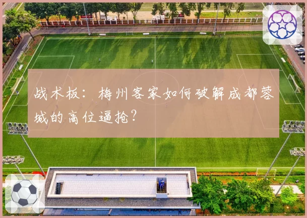 战术板:梅州客家如何破解成都蓉城的高位逼抢?