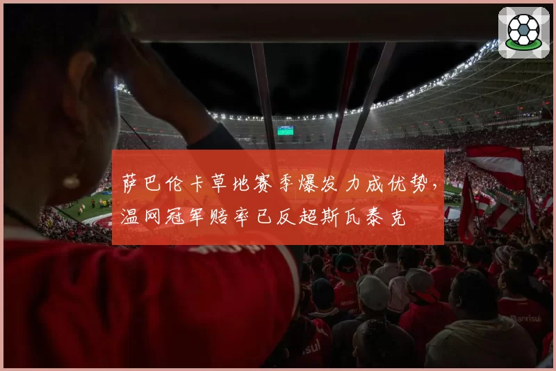 萨巴伦卡草地赛季爆发力成优势，温网冠军赔率已反超斯瓦泰克
