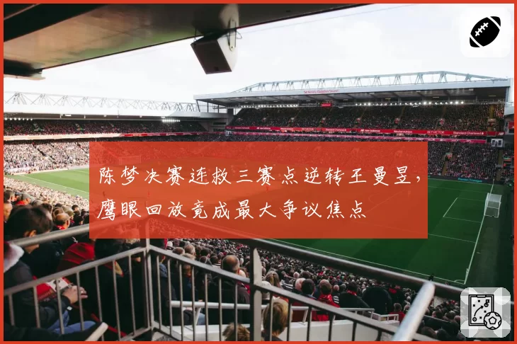 陈梦决赛连救三赛点逆转王曼昱，鹰眼回放竟成最大争议焦点