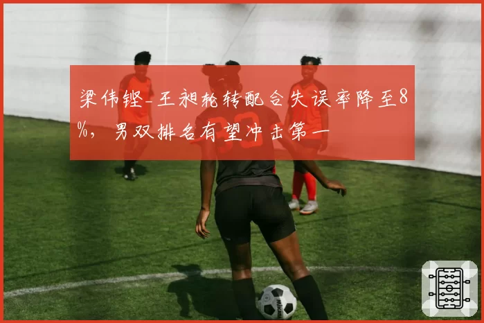 梁伟铿_王昶轮转配合失误率降至8%,男双排名有望冲击第一
